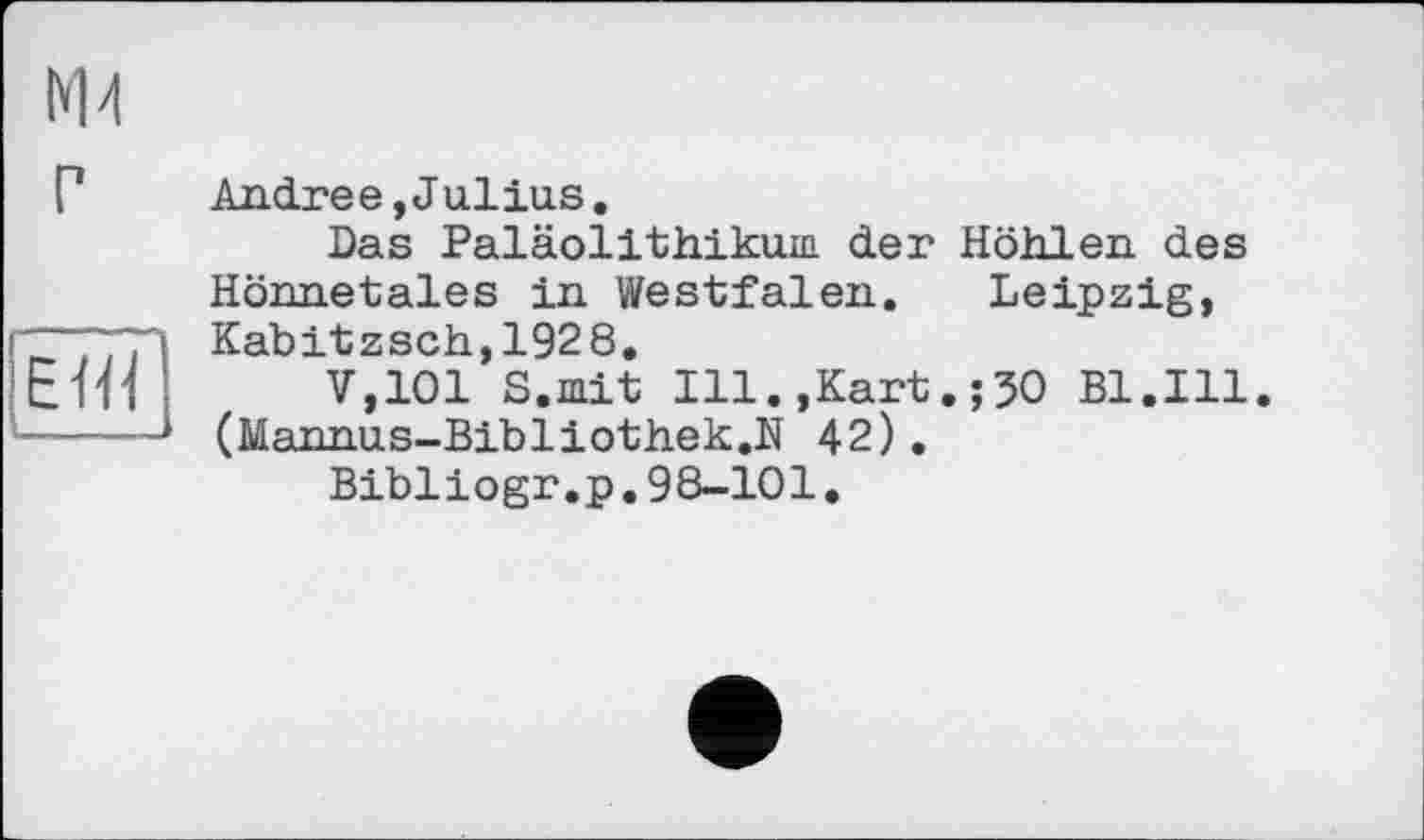 ﻿г
ЕИІ
Andre e,Julius.
Das Paläolithikuin der Höhlen des Hönnetales in Westfalen. Leipzig, Kabitzsch,1928.
V,101 S.mit Ill.,Kart.;50 Bl.Ill. (Mannus-Bibliothek.N 42).
Bibliogr.p.98-101.